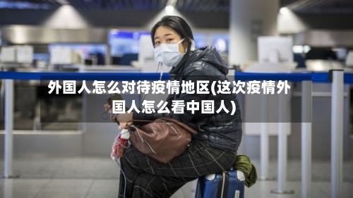 外国人怎么对待疫情地区(这次疫情外国人怎么看中国人)-第1张图片