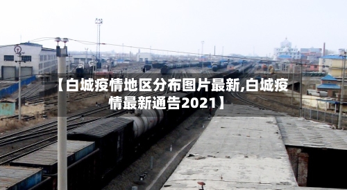 【白城疫情地区分布图片最新,白城疫情最新通告2021】-第1张图片