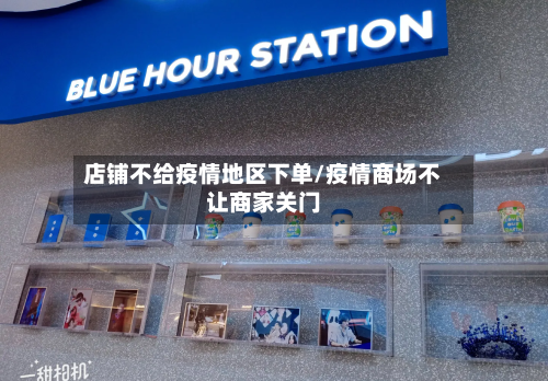 店铺不给疫情地区下单/疫情商场不让商家关门-第1张图片