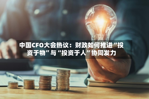 中国CFO大会热议：财政如何推进“投资于物”与“投资于人	”协同发力-第1张图片