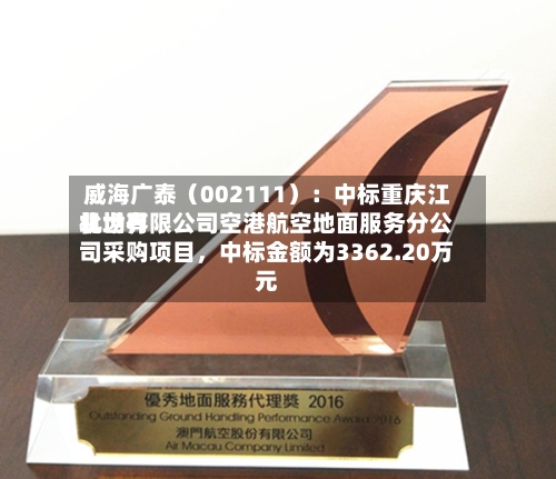 威海广泰（002111）：中标重庆江北世界机场有限公司空港航空地面服务分公司采购项目	，中标金额为3362.20万元-第1张图片