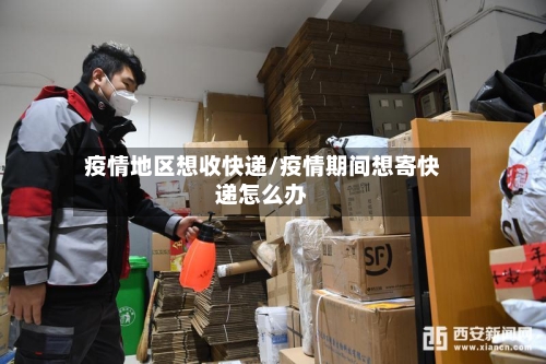 疫情地区想收快递/疫情期间想寄快递怎么办-第1张图片