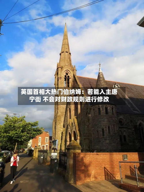 英国首相大热门伯纳姆：若能入主唐宁街 不会对财政规则进行修改-第1张图片