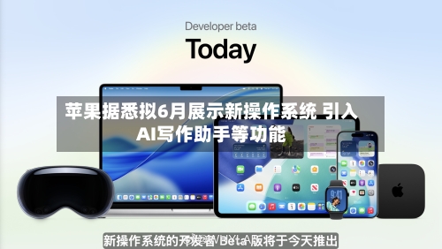 苹果据悉拟6月展示新操作系统 引入AI写作助手等功能-第1张图片