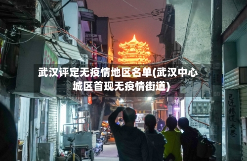 武汉评定无疫情地区名单(武汉中心城区首现无疫情街道)-第1张图片