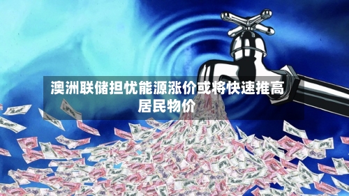 澳洲联储担忧能源涨价或将快速推高居民物价-第1张图片