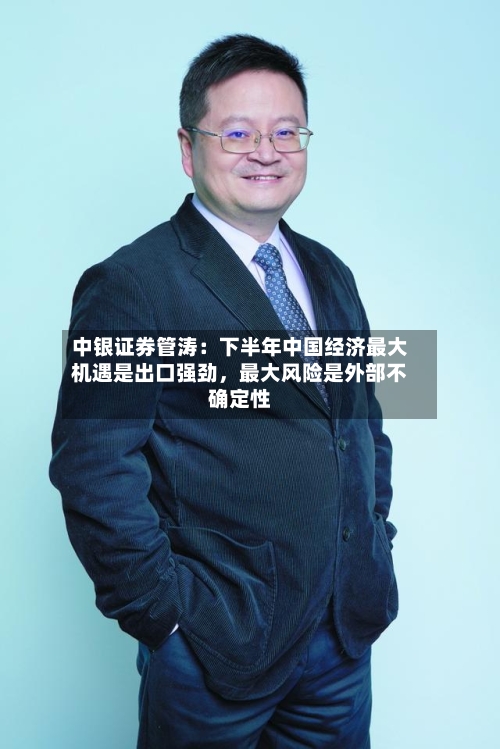 中银证券管涛：下半年中国经济最大机遇是出口强劲	，最大风险是外部不确定性-第1张图片