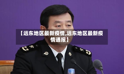 【远东地区最新疫情,远东地区最新疫情通报】-第1张图片