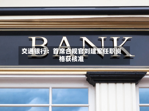 交通银行:首席合规官刘建军任职资格获核准-第1张图片