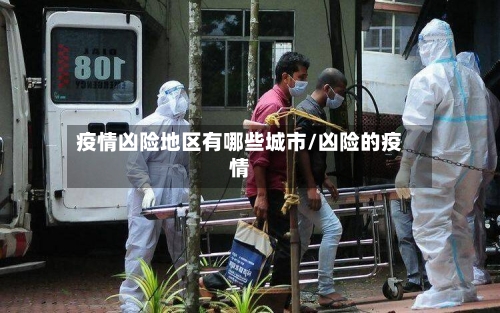 疫情凶险地区有哪些城市/凶险的疫情-第1张图片
