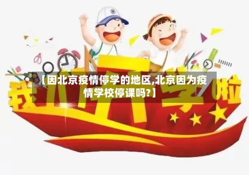 【因北京疫情停学的地区,北京因为疫情学校停课吗?】-第1张图片