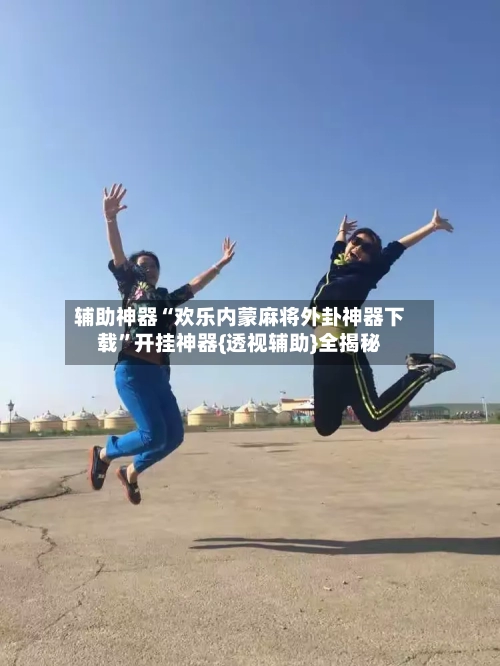 辅助神器“欢乐内蒙麻将外卦神器下载”开挂神器{透视辅助}全揭秘-第1张图片