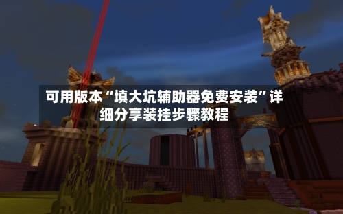 可用版本“填大坑辅助器免费安装”详细分享装挂步骤教程-第1张图片