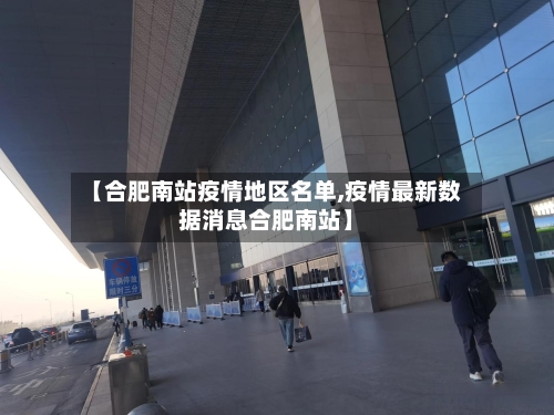 【合肥南站疫情地区名单,疫情最新数据消息合肥南站】-第1张图片