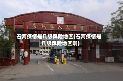 石河疫情是几级风险地区(石河疫情是几级风险地区啊)-第1张图片