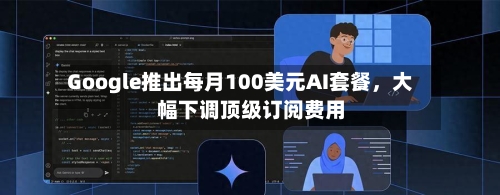 Google推出每月100美元AI套餐，大幅下调顶级订阅费用-第1张图片
