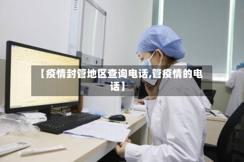 【疫情封管地区查询电话,管疫情的电话】-第1张图片