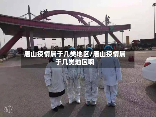 唐山疫情属于几类地区/唐山疫情属于几类地区啊-第1张图片