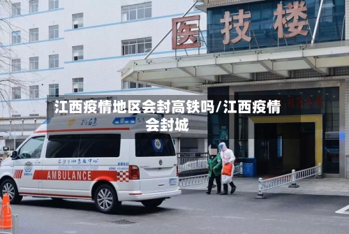 江西疫情地区会封高铁吗/江西疫情会封城-第1张图片