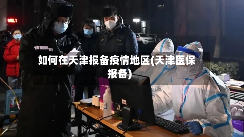 如何在天津报备疫情地区(天津医保报备)-第1张图片