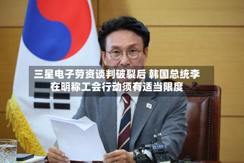三星电子劳资谈判破裂后 韩国总统李在明称工会行动须有适当限度-第1张图片