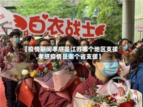【疫情期间孝感是江苏哪个地区支援,孝感疫情是哪个省支援】-第1张图片