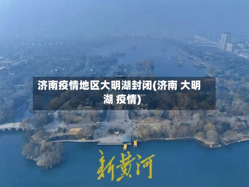 济南疫情地区大明湖封闭(济南 大明湖 疫情)-第1张图片