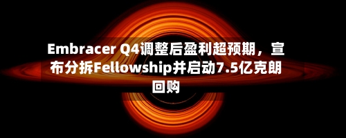 Embracer Q4调整后盈利超预期，宣布分拆Fellowship并启动7.5亿克朗回购-第1张图片