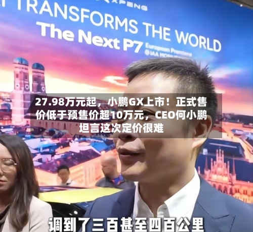 27.98万元起	，小鹏GX上市！正式售价低于预售价超10万元，CEO何小鹏坦言这次定价很难-第1张图片