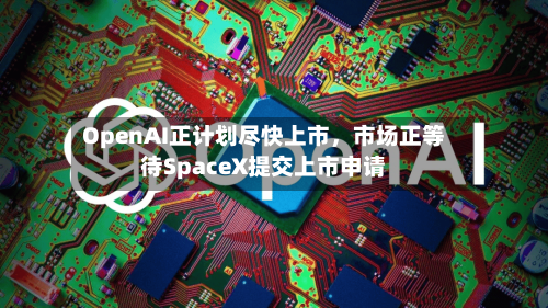 OpenAI正计划尽快上市，市场正等待SpaceX提交上市申请-第1张图片