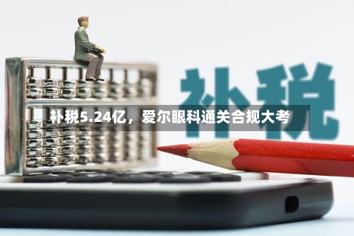 补税5.24亿	，爱尔眼科通关合规大考-第1张图片