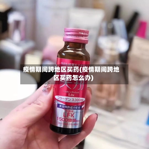 疫情期间跨地区买药(疫情期间跨地区买药怎么办)-第1张图片