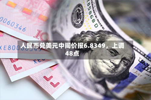 人民币兑美元中间价报6.8349，上调48点-第1张图片