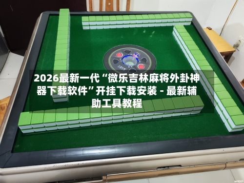 2026最新一代“微乐吉林麻将外卦神器下载软件	”开挂下载安装 - 最新辅助工具教程-第1张图片
