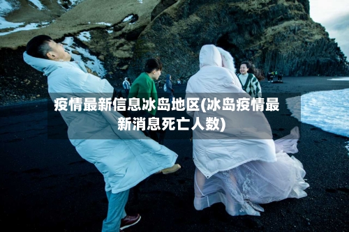 疫情最新信息冰岛地区(冰岛疫情最新消息死亡人数)-第1张图片
