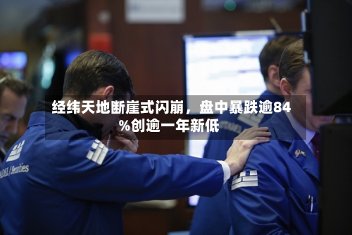 经纬天地断崖式闪崩，盘中暴跌逾84%创逾一年新低-第1张图片