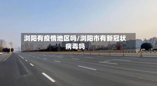 浏阳有疫情地区吗/浏阳市有新冠状病毒吗-第1张图片