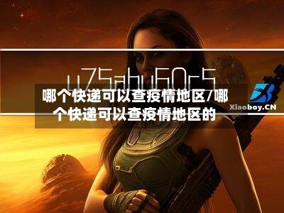 哪个快递可以查疫情地区/哪个快递可以查疫情地区的-第1张图片