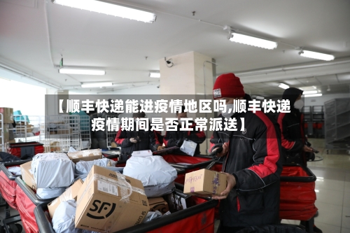 【顺丰快递能进疫情地区吗,顺丰快递疫情期间是否正常派送】-第1张图片
