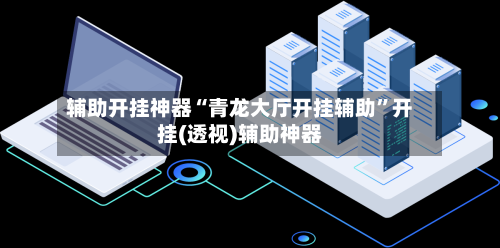 辅助开挂神器“青龙大厅开挂辅助”开挂(透视)辅助神器-第1张图片