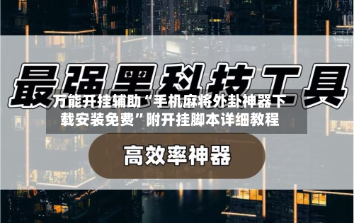 万能开挂辅助“手机麻将外卦神器下载安装免费	”附开挂脚本详细教程-第1张图片