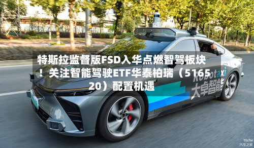 特斯拉监督版FSD入华点燃智驾板块!关注智能驾驶ETF华泰柏瑞(516520)配置机遇-第1张图片