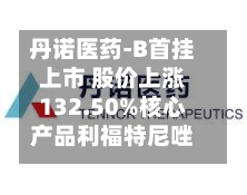 丹诺医药-B首挂上市 股价上涨132.50%核心产品利福特尼唑有望年底获批-第1张图片