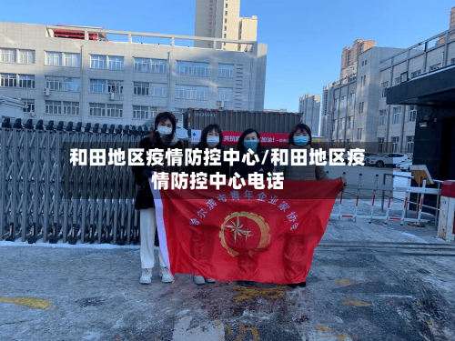 和田地区疫情防控中心/和田地区疫情防控中心电话-第1张图片