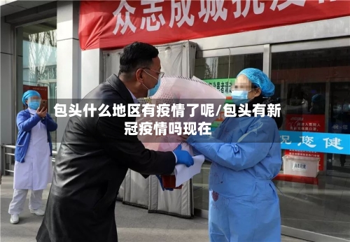 包头什么地区有疫情了呢/包头有新冠疫情吗现在-第1张图片