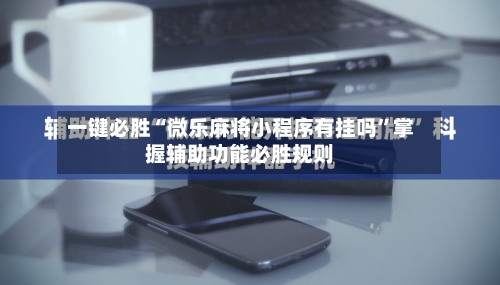 一键必胜“微乐麻将小程序有挂吗”掌握辅助功能必胜规则-第1张图片