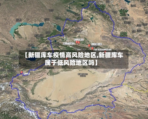 【新疆库车疫情高风险地区,新疆库车属于低风险地区吗】-第1张图片