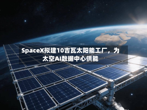 SpaceX拟建10吉瓦太阳能工厂	，为太空AI数据中心供能-第1张图片