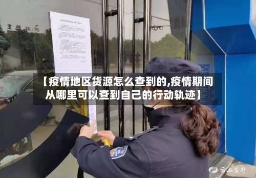 【疫情地区货源怎么查到的,疫情期间从哪里可以查到自己的行动轨迹】-第1张图片