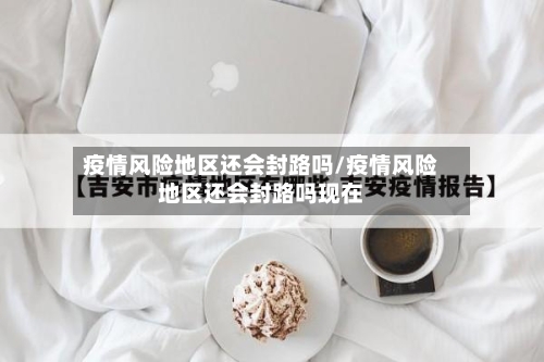 疫情风险地区还会封路吗/疫情风险地区还会封路吗现在-第1张图片